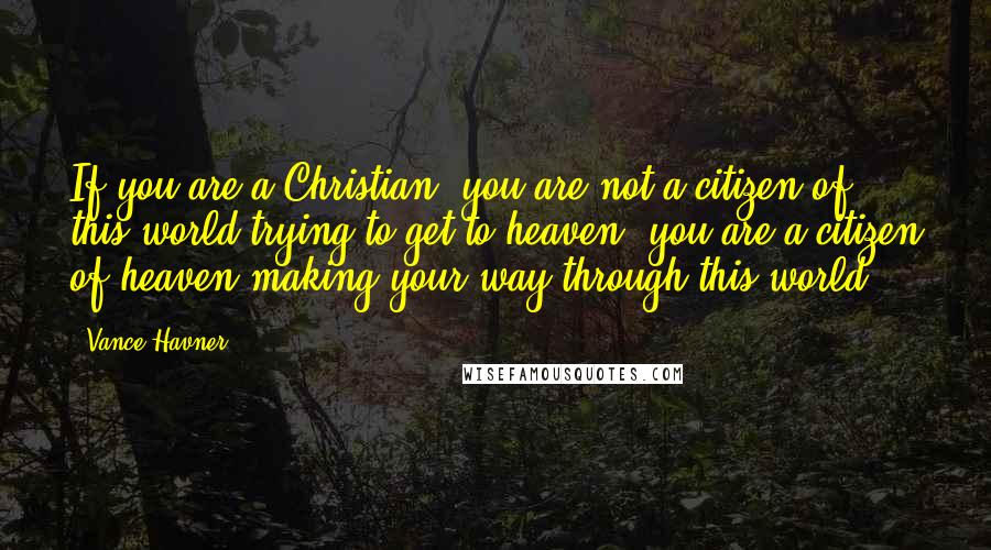 Vance Havner Quotes: If you are a Christian, you are not a citizen of this world trying to get to heaven; you are a citizen of heaven making your way through this world.