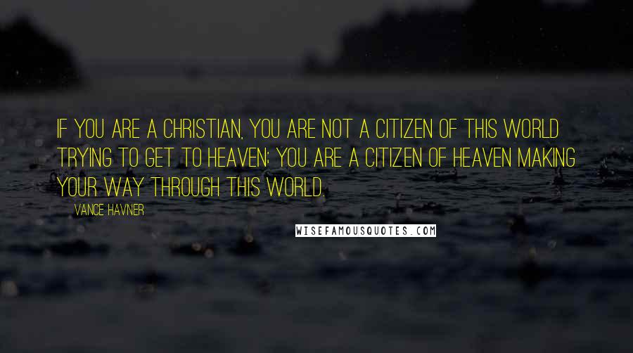 Vance Havner Quotes: If you are a Christian, you are not a citizen of this world trying to get to heaven; you are a citizen of heaven making your way through this world.