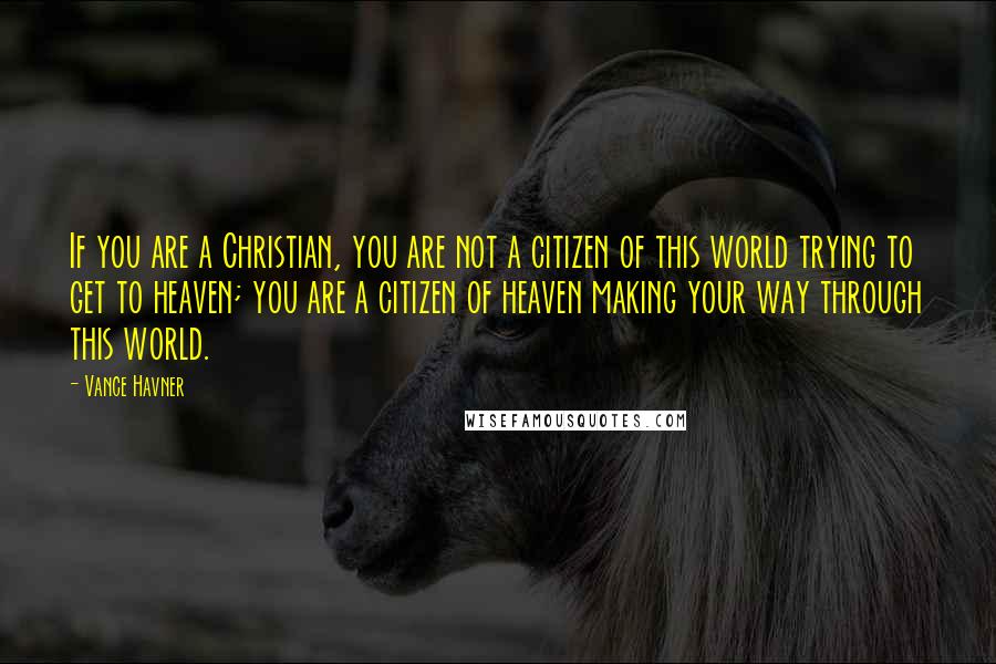 Vance Havner Quotes: If you are a Christian, you are not a citizen of this world trying to get to heaven; you are a citizen of heaven making your way through this world.