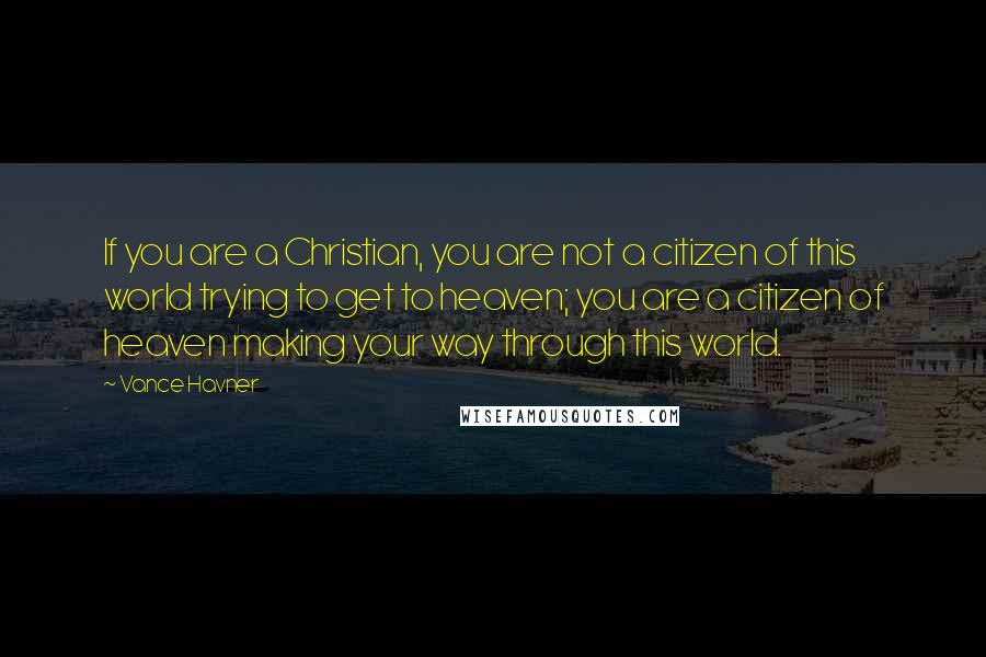 Vance Havner Quotes: If you are a Christian, you are not a citizen of this world trying to get to heaven; you are a citizen of heaven making your way through this world.