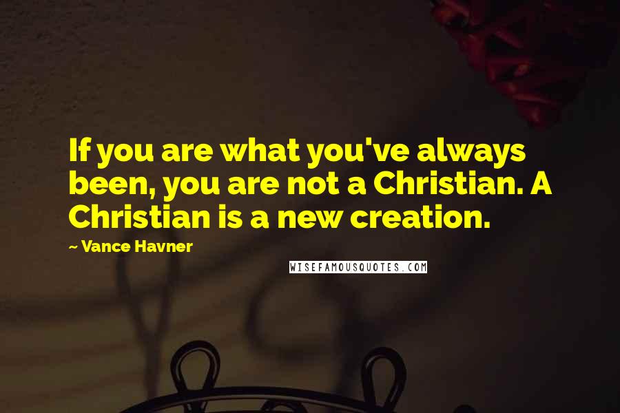 Vance Havner Quotes: If you are what you've always been, you are not a Christian. A Christian is a new creation.