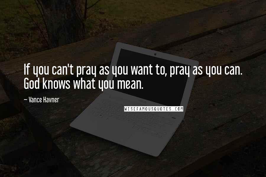 Vance Havner Quotes: If you can't pray as you want to, pray as you can. God knows what you mean.