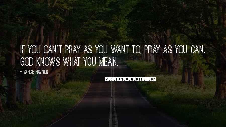 Vance Havner Quotes: If you can't pray as you want to, pray as you can. God knows what you mean.