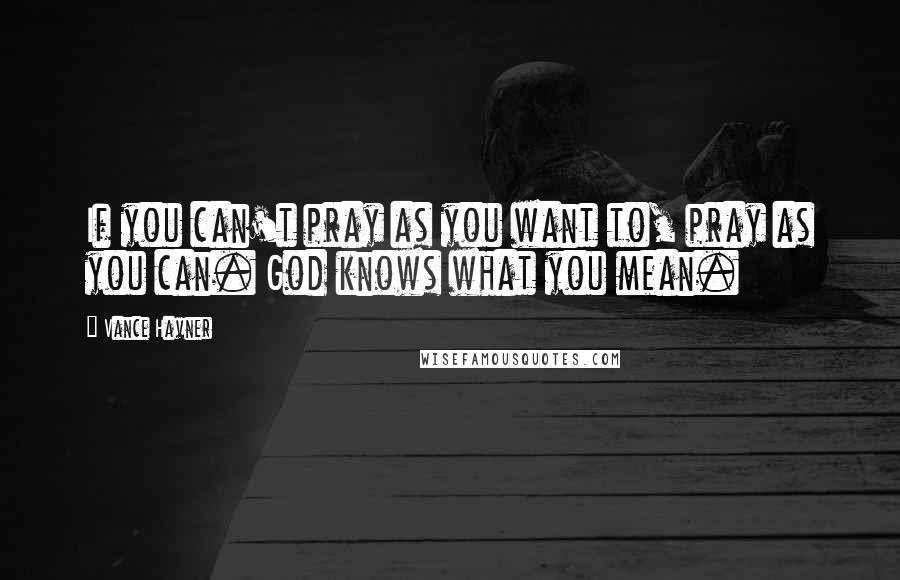 Vance Havner Quotes: If you can't pray as you want to, pray as you can. God knows what you mean.