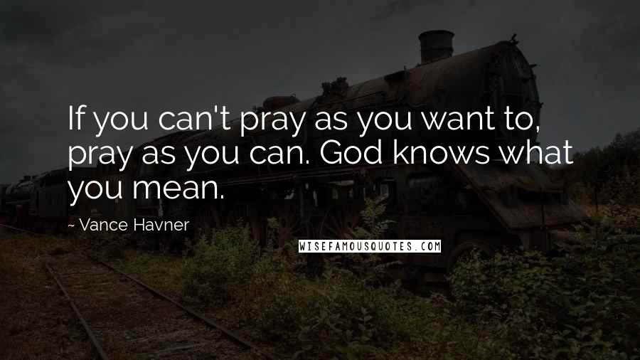 Vance Havner Quotes: If you can't pray as you want to, pray as you can. God knows what you mean.