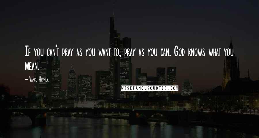 Vance Havner Quotes: If you can't pray as you want to, pray as you can. God knows what you mean.