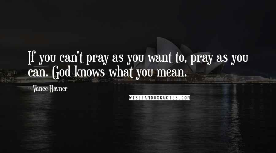 Vance Havner Quotes: If you can't pray as you want to, pray as you can. God knows what you mean.