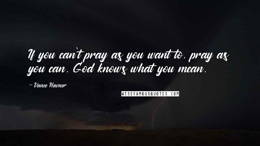 Vance Havner Quotes: If you can't pray as you want to, pray as you can. God knows what you mean.