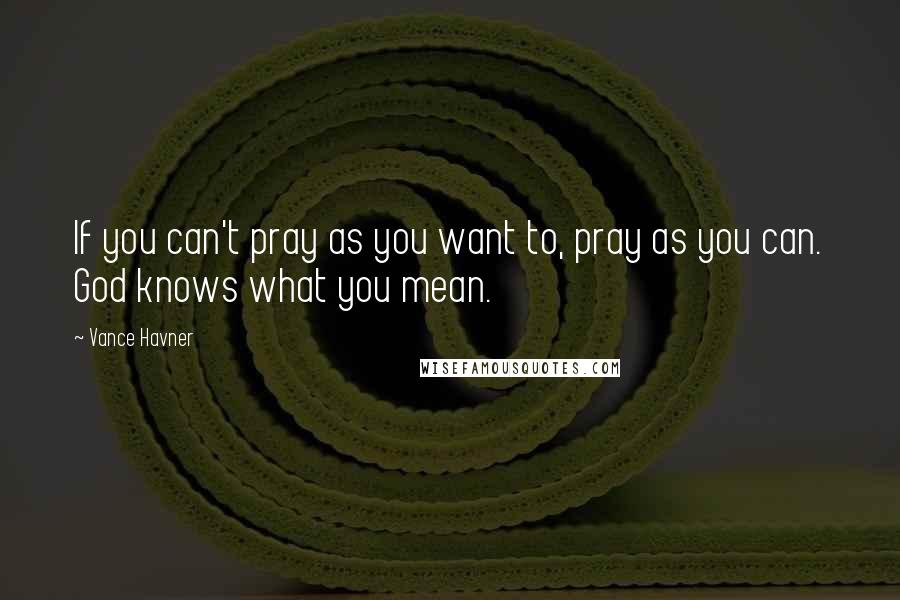 Vance Havner Quotes: If you can't pray as you want to, pray as you can. God knows what you mean.