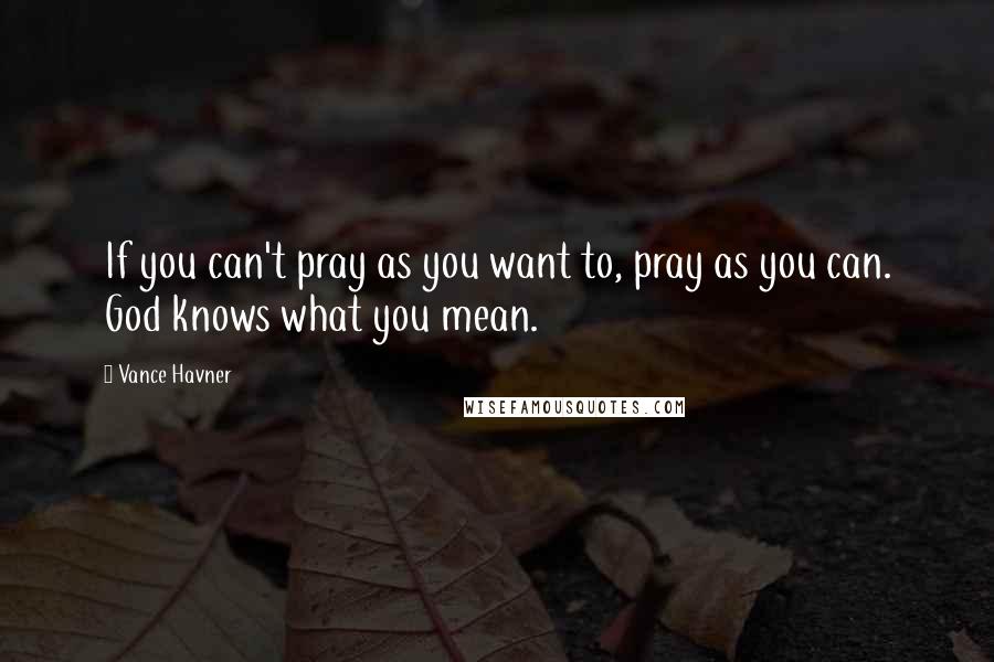 Vance Havner Quotes: If you can't pray as you want to, pray as you can. God knows what you mean.