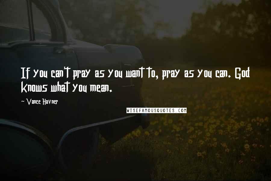 Vance Havner Quotes: If you can't pray as you want to, pray as you can. God knows what you mean.