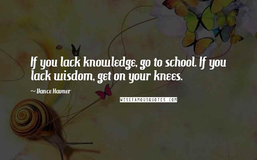 Vance Havner Quotes: If you lack knowledge, go to school. If you lack wisdom, get on your knees.