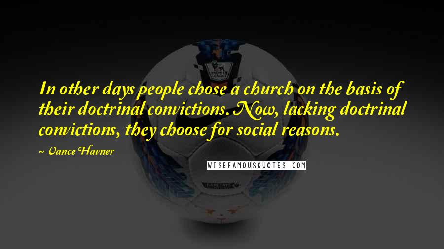 Vance Havner Quotes: In other days people chose a church on the basis of their doctrinal convictions. Now, lacking doctrinal convictions, they choose for social reasons.