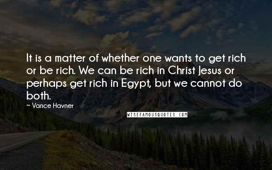 Vance Havner Quotes: It is a matter of whether one wants to get rich or be rich. We can be rich in Christ Jesus or perhaps get rich in Egypt, but we cannot do both.