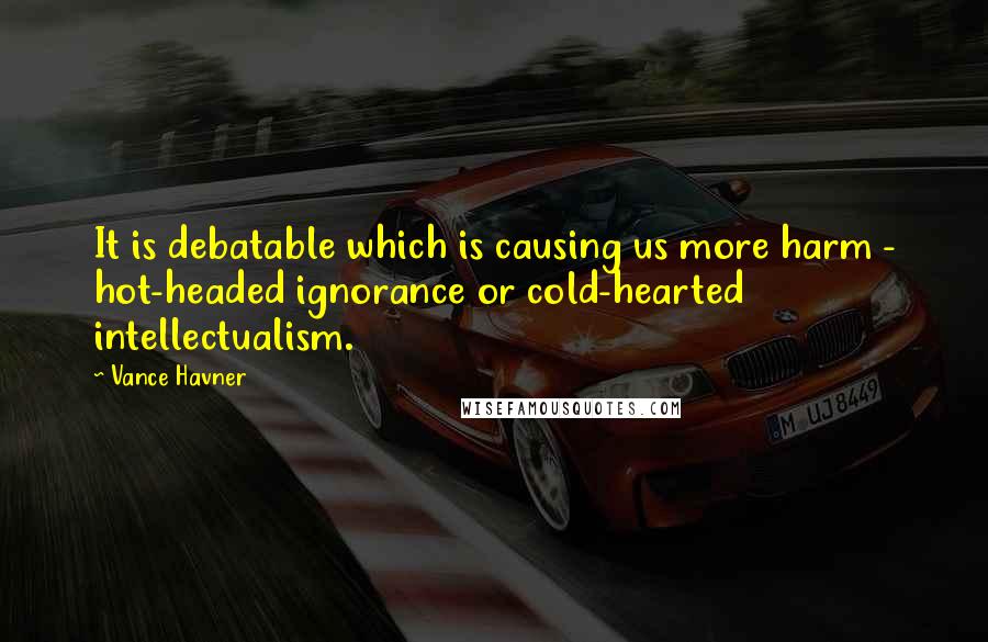 Vance Havner Quotes: It is debatable which is causing us more harm - hot-headed ignorance or cold-hearted intellectualism.