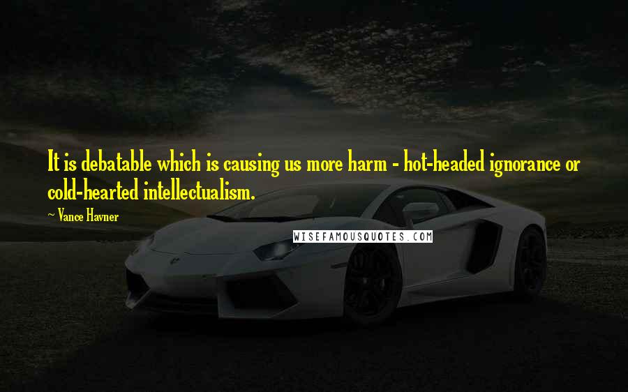 Vance Havner Quotes: It is debatable which is causing us more harm - hot-headed ignorance or cold-hearted intellectualism.
