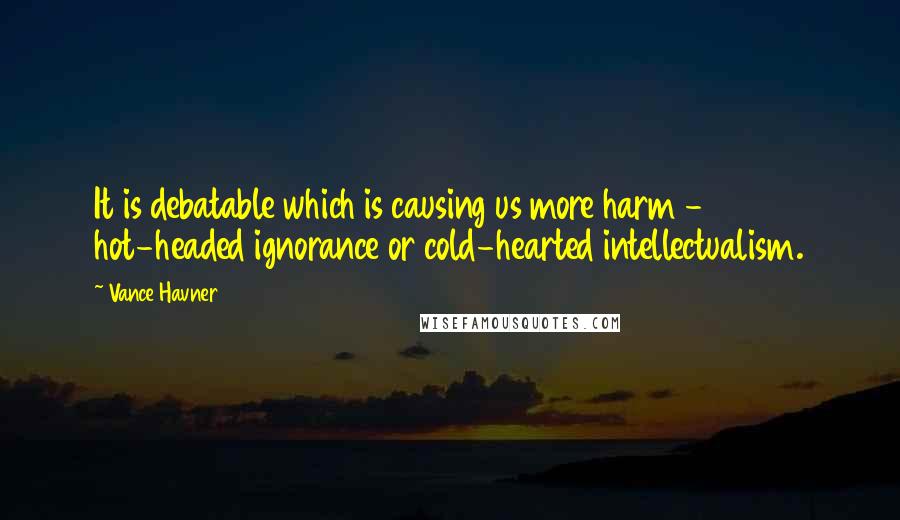 Vance Havner Quotes: It is debatable which is causing us more harm - hot-headed ignorance or cold-hearted intellectualism.