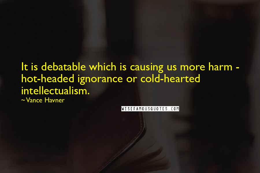 Vance Havner Quotes: It is debatable which is causing us more harm - hot-headed ignorance or cold-hearted intellectualism.