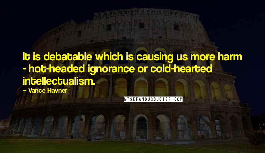 Vance Havner Quotes: It is debatable which is causing us more harm - hot-headed ignorance or cold-hearted intellectualism.