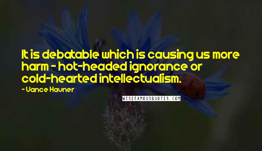 Vance Havner Quotes: It is debatable which is causing us more harm - hot-headed ignorance or cold-hearted intellectualism.