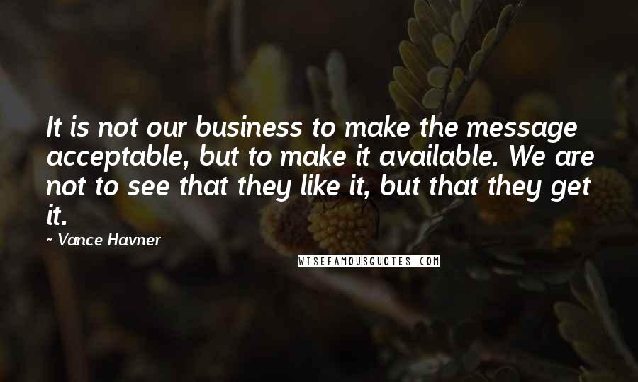 Vance Havner Quotes: It is not our business to make the message acceptable, but to make it available. We are not to see that they like it, but that they get it.