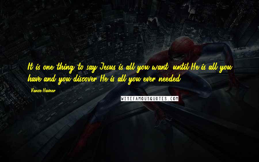 Vance Havner Quotes: It is one thing to say Jesus is all you want; until He is all you have and you discover He is all you ever needed.