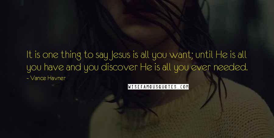 Vance Havner Quotes: It is one thing to say Jesus is all you want; until He is all you have and you discover He is all you ever needed.