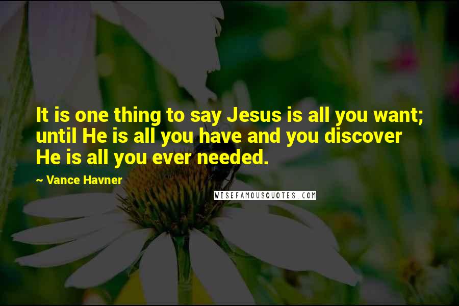 Vance Havner Quotes: It is one thing to say Jesus is all you want; until He is all you have and you discover He is all you ever needed.