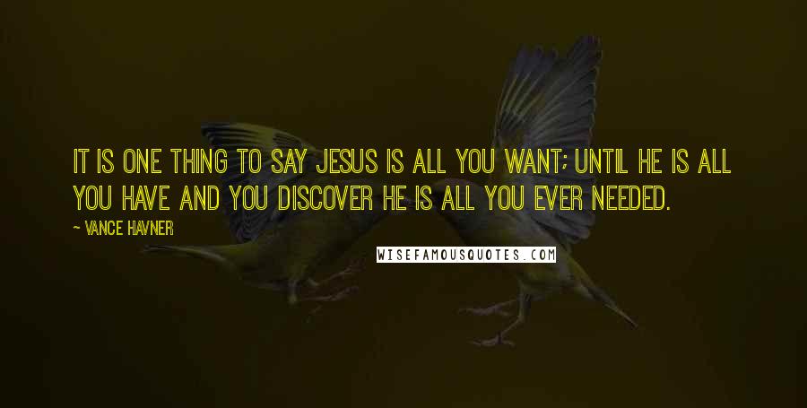 Vance Havner Quotes: It is one thing to say Jesus is all you want; until He is all you have and you discover He is all you ever needed.