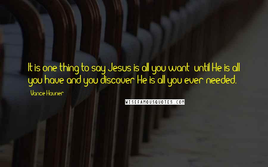 Vance Havner Quotes: It is one thing to say Jesus is all you want; until He is all you have and you discover He is all you ever needed.