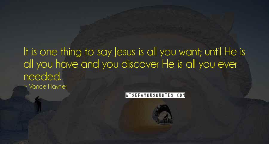 Vance Havner Quotes: It is one thing to say Jesus is all you want; until He is all you have and you discover He is all you ever needed.
