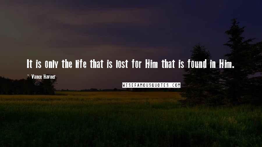 Vance Havner Quotes: It is only the life that is lost for Him that is found in Him.