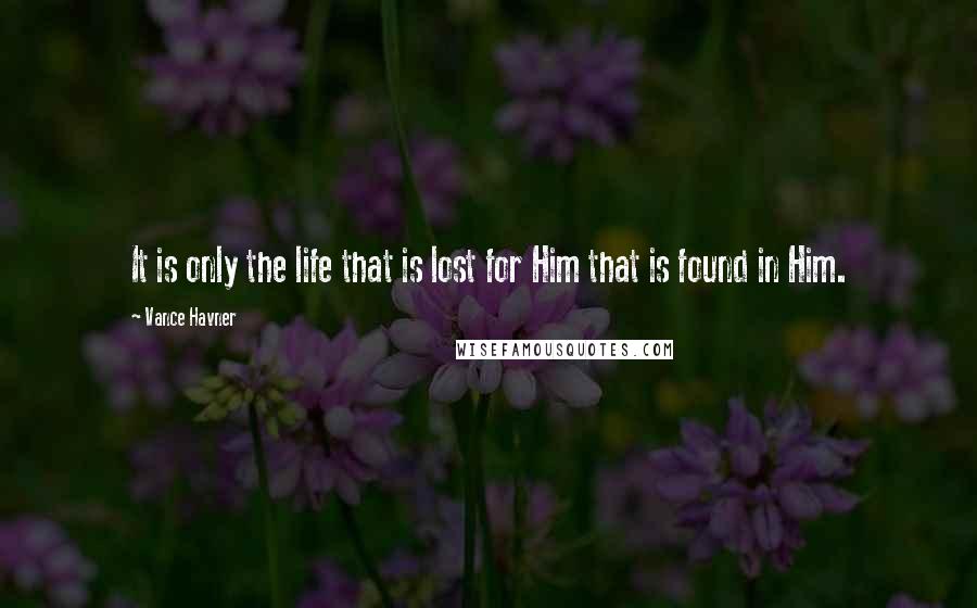 Vance Havner Quotes: It is only the life that is lost for Him that is found in Him.