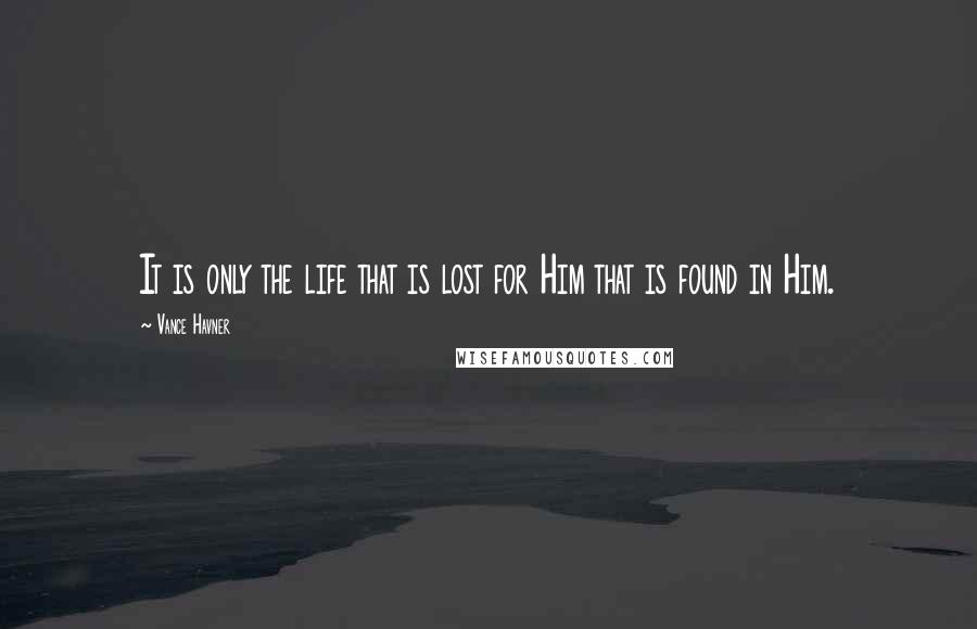 Vance Havner Quotes: It is only the life that is lost for Him that is found in Him.