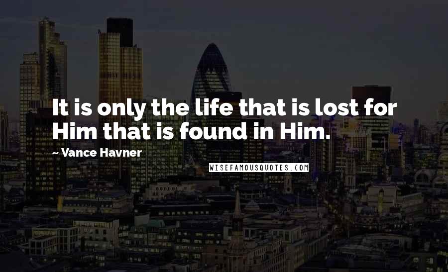 Vance Havner Quotes: It is only the life that is lost for Him that is found in Him.