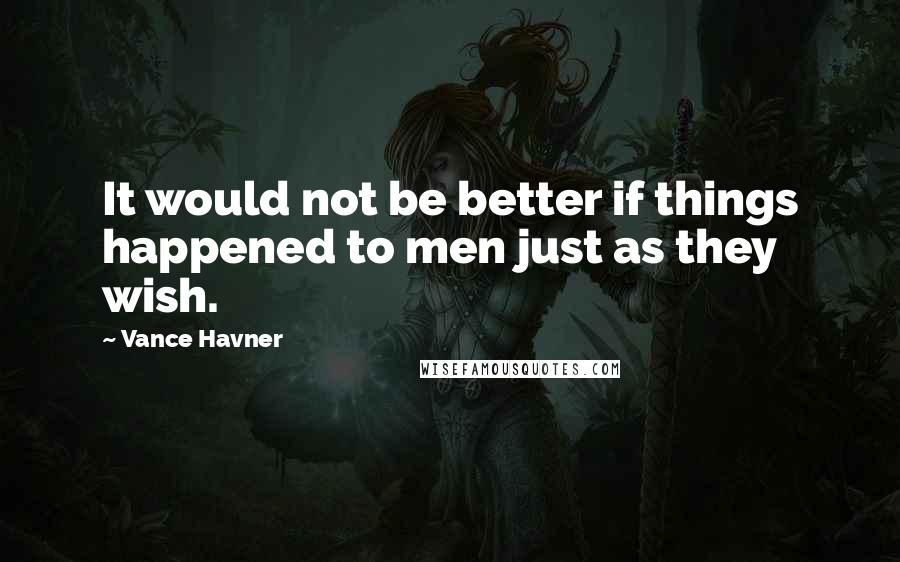 Vance Havner Quotes: It would not be better if things happened to men just as they wish.