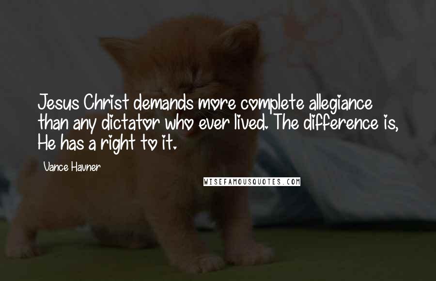 Vance Havner Quotes: Jesus Christ demands more complete allegiance than any dictator who ever lived. The difference is, He has a right to it.