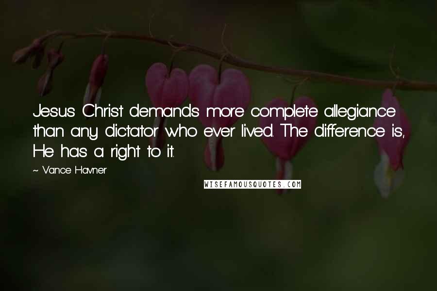 Vance Havner Quotes: Jesus Christ demands more complete allegiance than any dictator who ever lived. The difference is, He has a right to it.