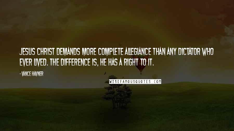 Vance Havner Quotes: Jesus Christ demands more complete allegiance than any dictator who ever lived. The difference is, He has a right to it.