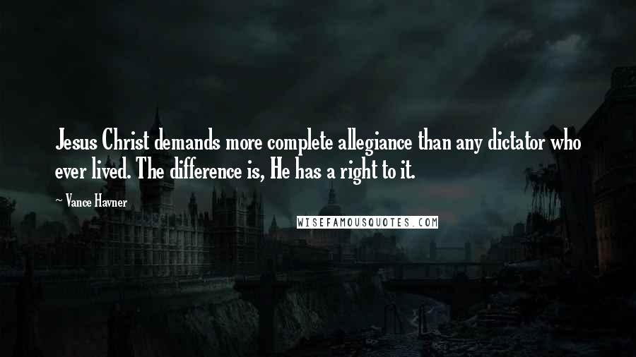 Vance Havner Quotes: Jesus Christ demands more complete allegiance than any dictator who ever lived. The difference is, He has a right to it.