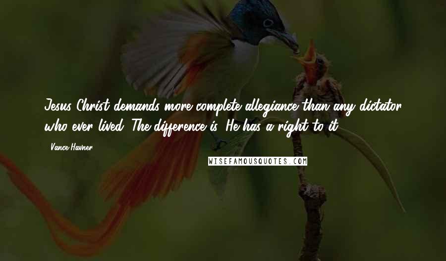 Vance Havner Quotes: Jesus Christ demands more complete allegiance than any dictator who ever lived. The difference is, He has a right to it.