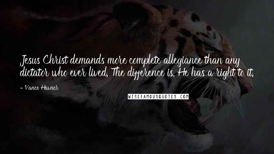 Vance Havner Quotes: Jesus Christ demands more complete allegiance than any dictator who ever lived. The difference is, He has a right to it.