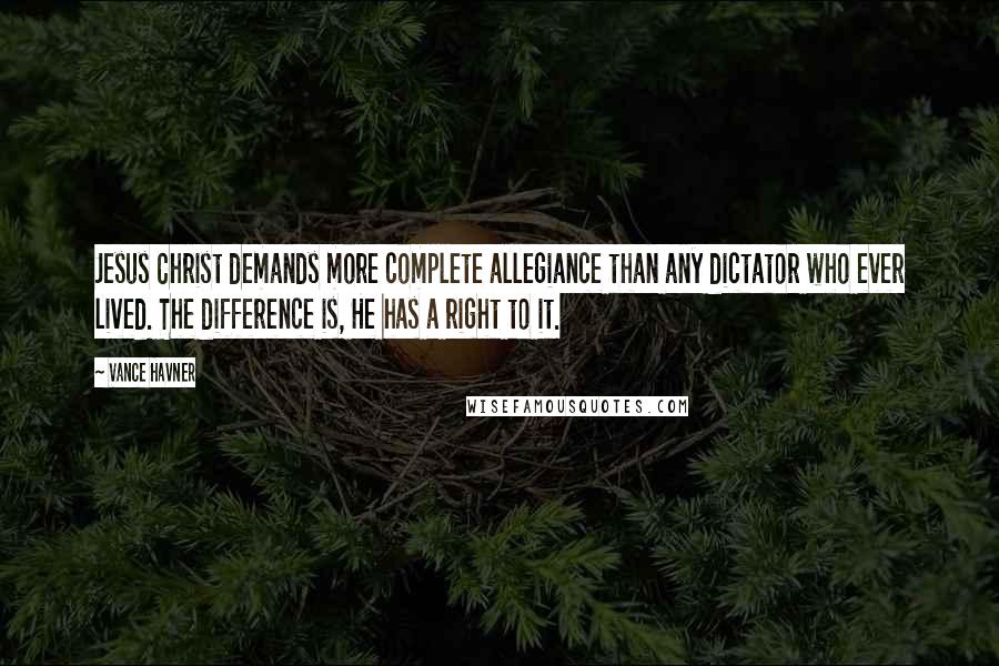 Vance Havner Quotes: Jesus Christ demands more complete allegiance than any dictator who ever lived. The difference is, He has a right to it.