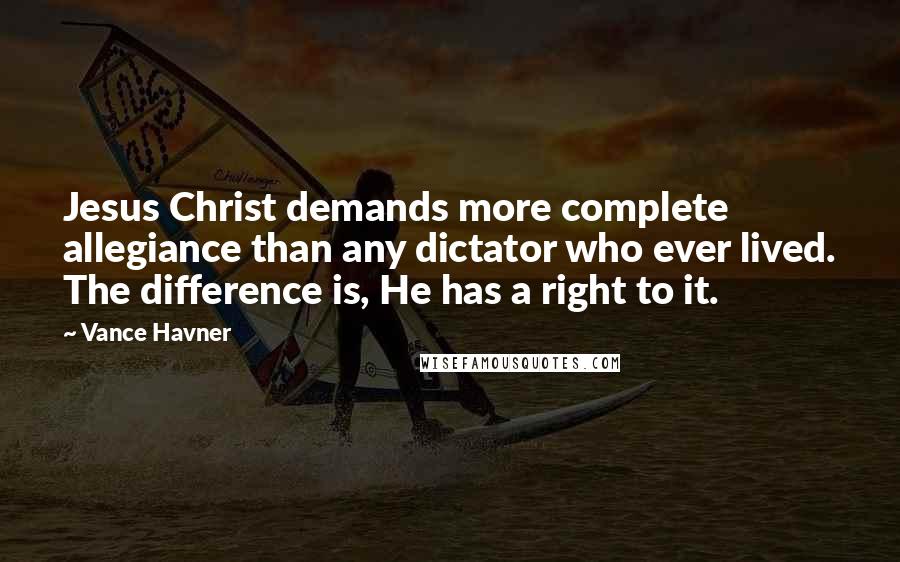 Vance Havner Quotes: Jesus Christ demands more complete allegiance than any dictator who ever lived. The difference is, He has a right to it.