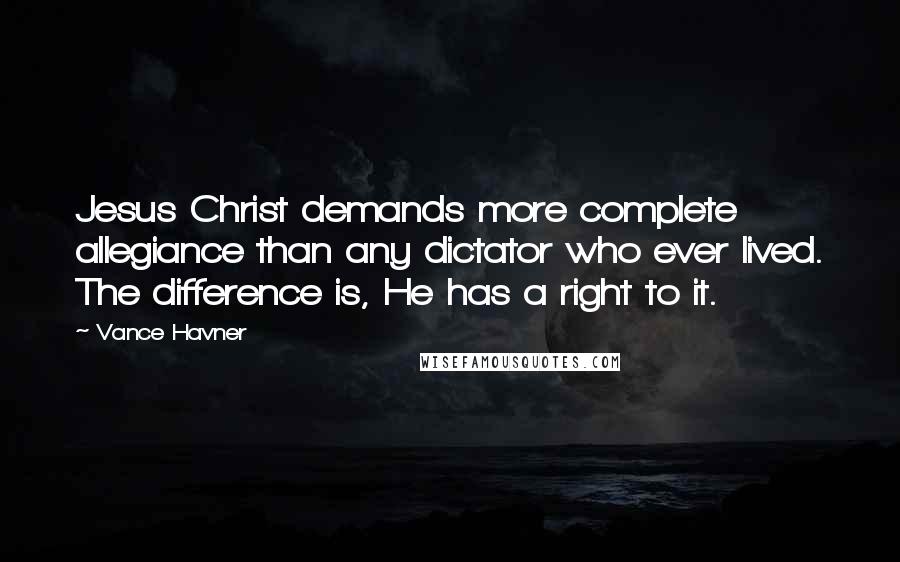 Vance Havner Quotes: Jesus Christ demands more complete allegiance than any dictator who ever lived. The difference is, He has a right to it.