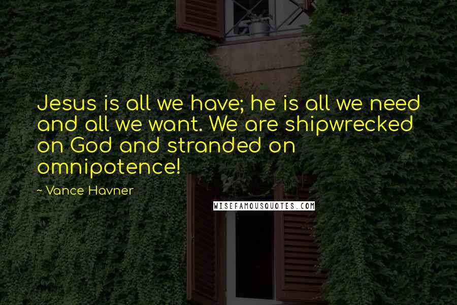 Vance Havner Quotes: Jesus is all we have; he is all we need and all we want. We are shipwrecked on God and stranded on omnipotence!