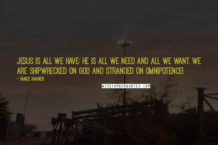 Vance Havner Quotes: Jesus is all we have; he is all we need and all we want. We are shipwrecked on God and stranded on omnipotence!