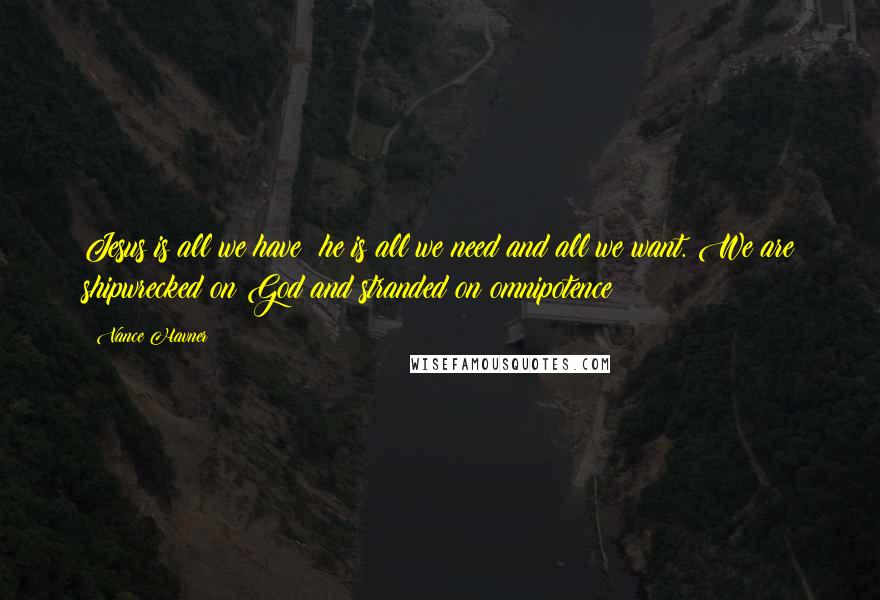 Vance Havner Quotes: Jesus is all we have; he is all we need and all we want. We are shipwrecked on God and stranded on omnipotence!