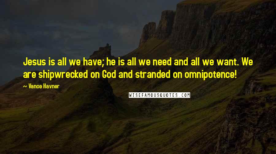 Vance Havner Quotes: Jesus is all we have; he is all we need and all we want. We are shipwrecked on God and stranded on omnipotence!