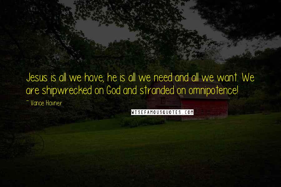 Vance Havner Quotes: Jesus is all we have; he is all we need and all we want. We are shipwrecked on God and stranded on omnipotence!